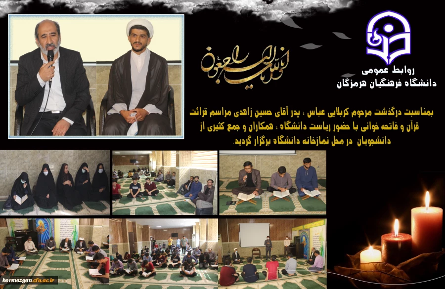 بمناسبت درگذشت مرحوم کربلایی عباس ، پدر آقای حسین زاهدی مراسم قرائت قرآن و فاتحه خوانی با حضور ریاست دانشگاه فرهنگیان هرمزگان ، همکاران و جمع کثیری از دانشجویان در محل نمازخانه دانشگاه برگزار گردید. 2